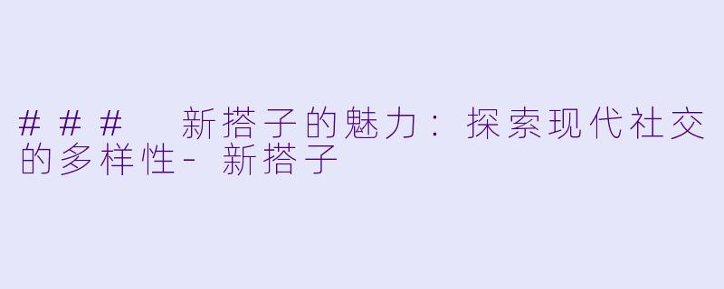 ### 新搭子的魅力：探索现代社交的多样性