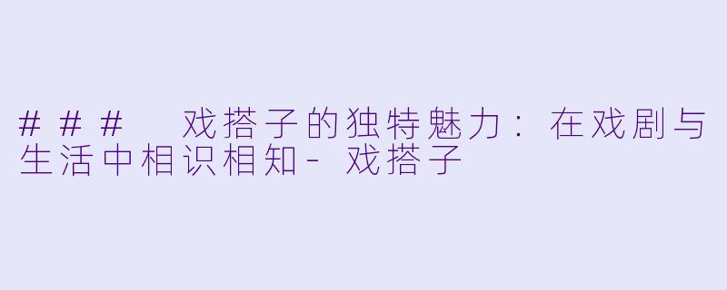 ### 戏搭子的独特魅力:在戏剧与生活中相识相知