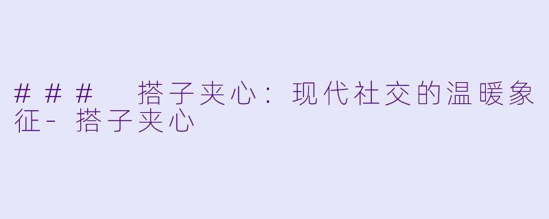 ### 搭子夹心：现代社交的温暖象征-搭子夹心