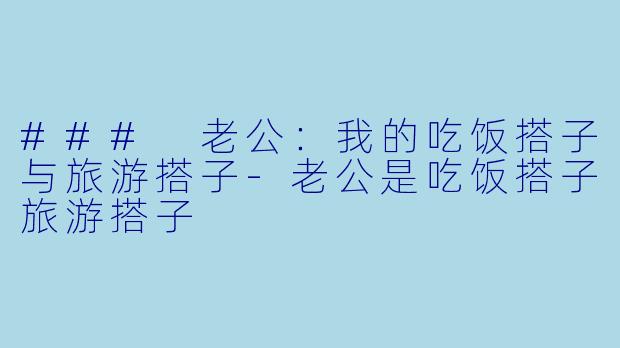 ### 老公:我的吃饭搭子与旅游搭子