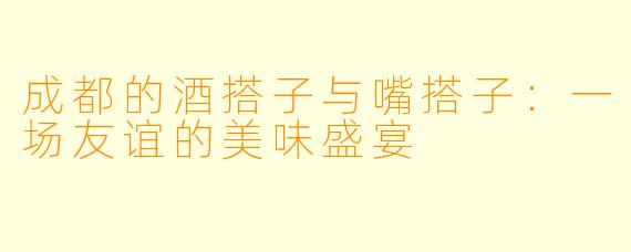 成都的酒搭子与嘴搭子：一场友谊的美味盛宴