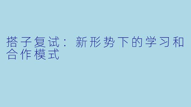 搭子复试：新形势下的学习和合作模式