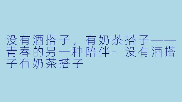 没有酒搭子，有奶茶搭子——青春的另一种陪伴-没有酒搭子有奶茶搭子