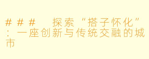 ### 探索“搭子怀化”：一座创新与传统交融的城市