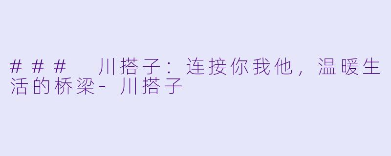 ### 川搭子：连接你我他，温暖生活的桥梁-川搭子