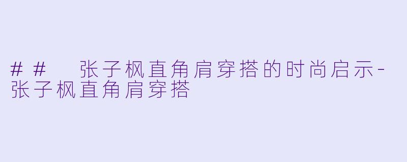 ## 张子枫直角肩穿搭的时尚启示-张子枫直角肩穿搭