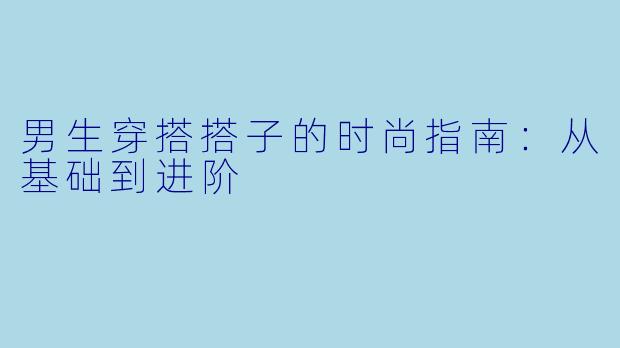 男生穿搭搭子的时尚指南:从基础到进阶