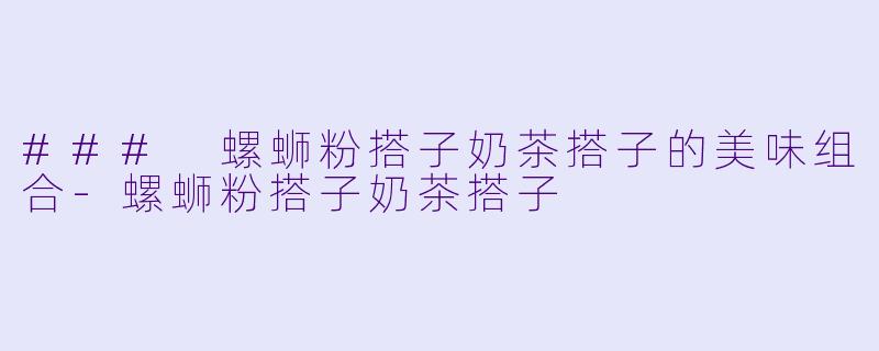 ### 螺蛳粉搭子奶茶搭子的美味组合-螺蛳粉搭子奶茶搭子