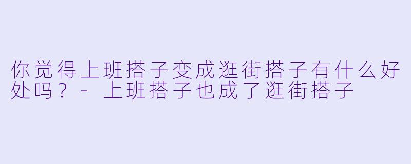 你觉得上班搭子变成逛街搭子有什么好处吗？-上班搭子也成了逛街搭子