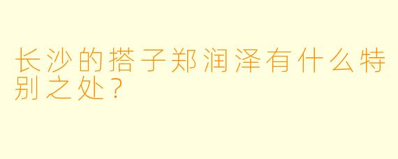 长沙的搭子郑润泽有什么特别之处？