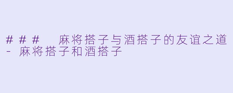 ### 麻将搭子与酒搭子的友谊之道-麻将搭子和酒搭子