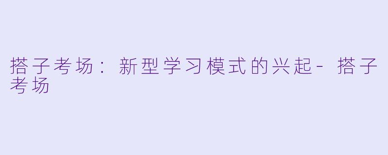 搭子考场：新型学习模式的兴起-搭子考场