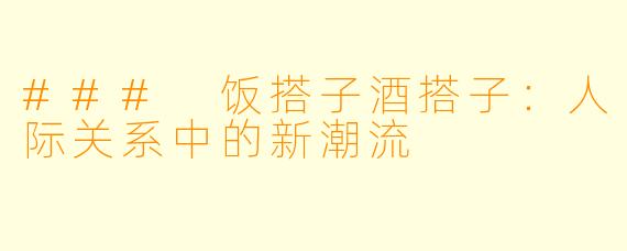 ### 饭搭子酒搭子：人际关系中的新潮流