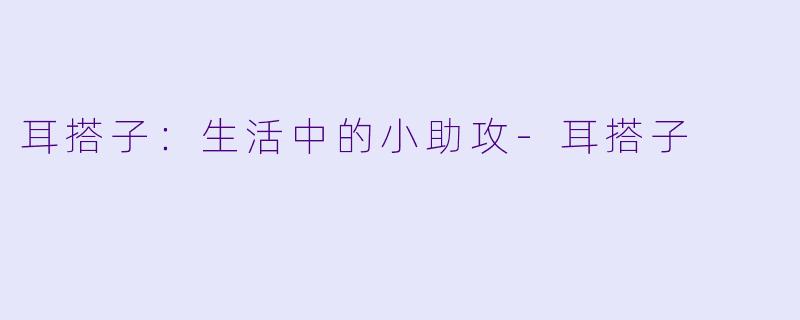 耳搭子：生活中的小助攻-耳搭子