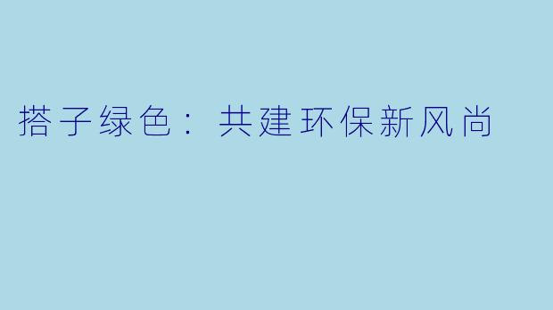 搭子绿色：共建环保新风尚