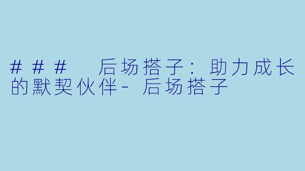 ### 后场搭子：助力成长的默契伙伴-后场搭子