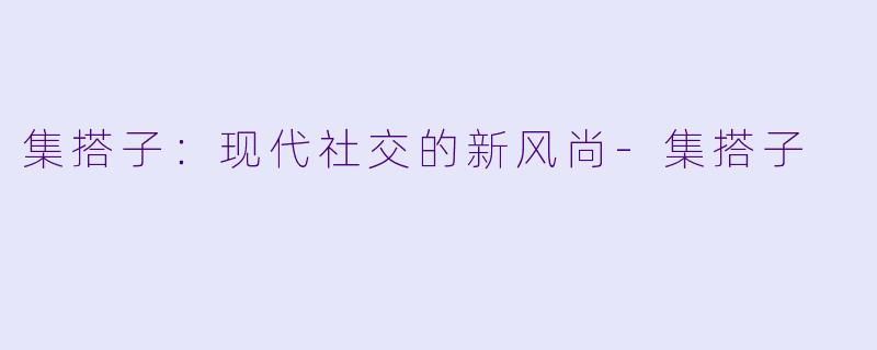 集搭子：现代社交的新风尚-集搭子