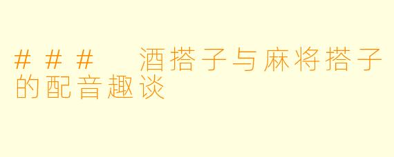 ### 酒搭子与麻将搭子的配音趣谈