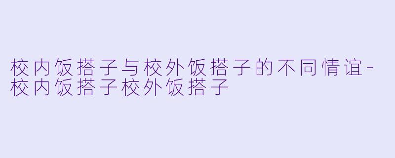 校内饭搭子与校外饭搭子的不同情谊-校内饭搭子校外饭搭子
