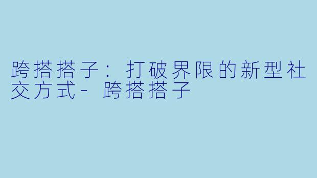 跨搭搭子：打破界限的新型社交方式-跨搭搭子