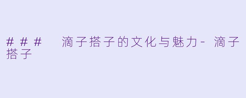 ### 滴子搭子的文化与魅力