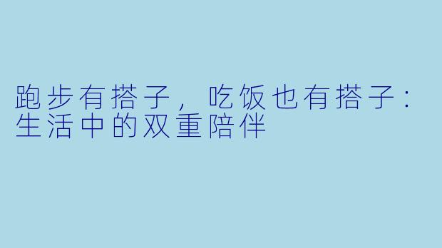 跑步有搭子，吃饭也有搭子：生活中的双重陪伴