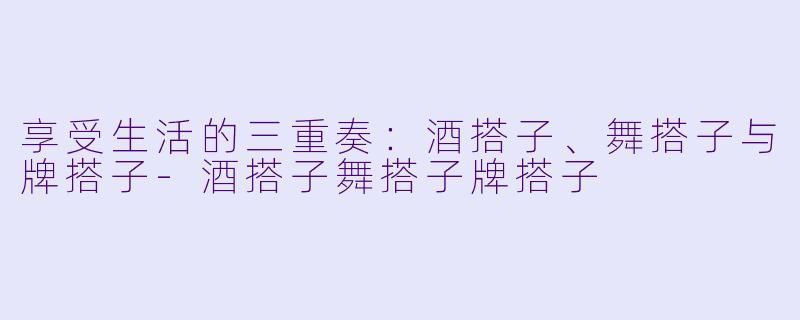 享受生活的三重奏：酒搭子、舞搭子与牌搭子-酒搭子舞搭子牌搭子