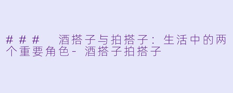 ### 酒搭子与拍搭子：生活中的两个重要角色-酒搭子拍搭子