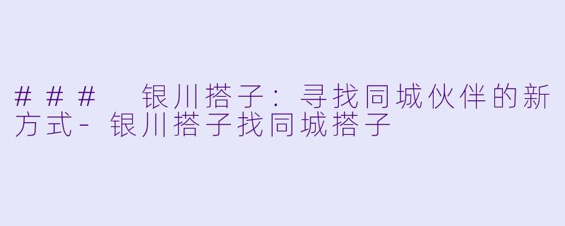 ### 银川搭子：寻找同城伙伴的新方式-银川搭子找同城搭子