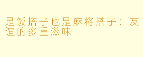 是饭搭子也是麻将搭子：友谊的多重滋味