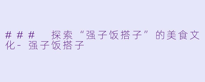 ### 探索“强子饭搭子”的美食文化-强子饭搭子