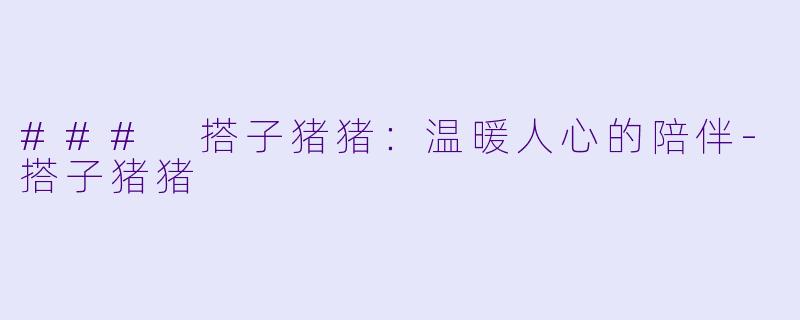### 搭子猪猪：温暖人心的陪伴-搭子猪猪