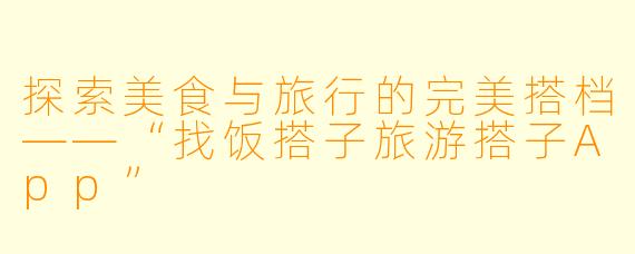 探索美食与旅行的完美搭档——“找饭搭子旅游搭子App”