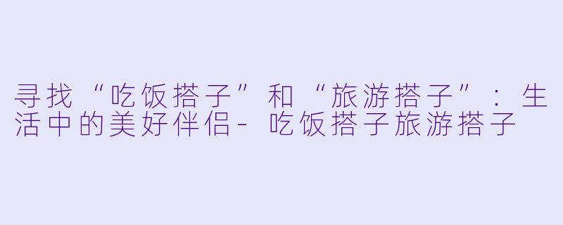 寻找“吃饭搭子”和“旅游搭子”:生活中的美好伴侣
