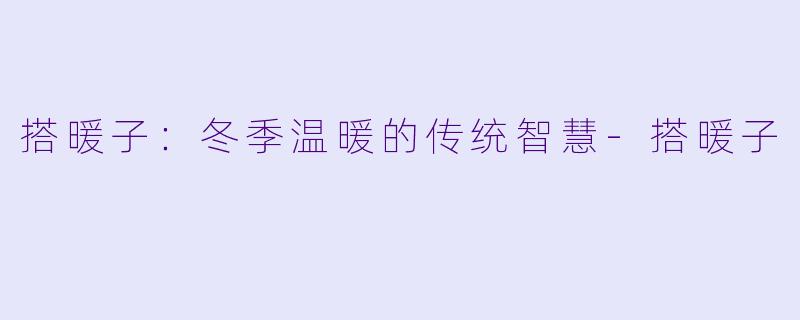 搭暖子：冬季温暖的传统智慧-搭暖子