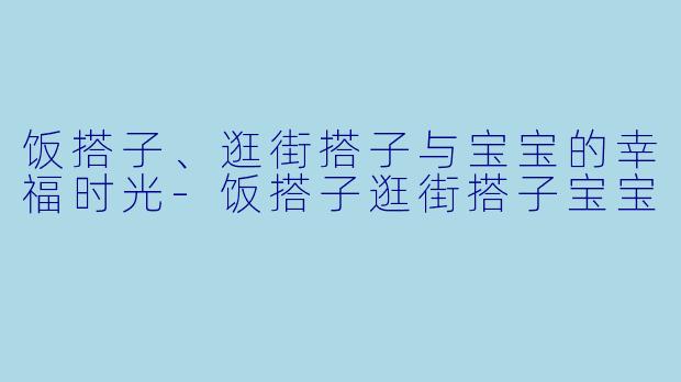 饭搭子、逛街搭子与宝宝的幸福时光-饭搭子逛街搭子宝宝
