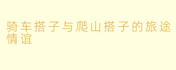 骑车搭子与爬山搭子的旅途情谊