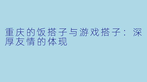 重庆的饭搭子与游戏搭子：深厚友情的体现