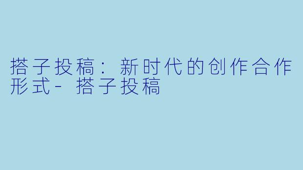 搭子投稿：新时代的创作合作形式-搭子投稿