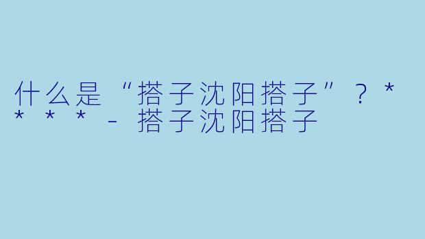 什么是“搭子沈阳搭子”?****