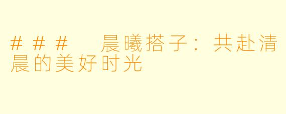 ### 晨曦搭子：共赴清晨的美好时光
