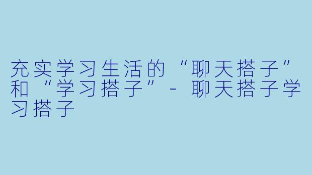 充实学习生活的“聊天搭子”和“学习搭子”-聊天搭子学习搭子