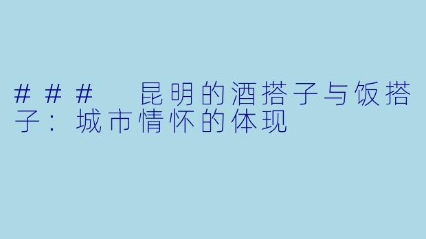 ### 昆明的酒搭子与饭搭子：城市情怀的体现