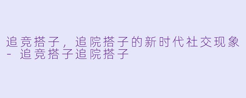 追竞搭子,追院搭子的新时代社交现象