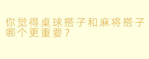 你觉得桌球搭子和麻将搭子哪个更重要？