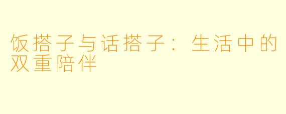 饭搭子与话搭子：生活中的双重陪伴