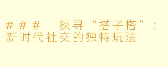 ### 探寻“搭子搭”：新时代社交的独特玩法