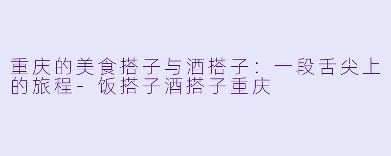 重庆的美食搭子与酒搭子：一段舌尖上的旅程-饭搭子酒搭子重庆