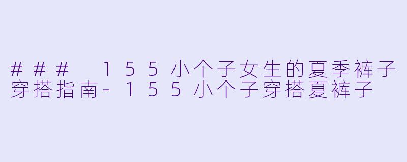 ### 155小个子女生的夏季裤子穿搭指南-155小个子穿搭夏裤子