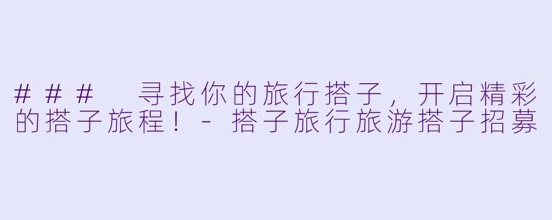 ### 寻找你的旅行搭子，开启精彩的搭子旅程！-搭子旅行旅游搭子招募